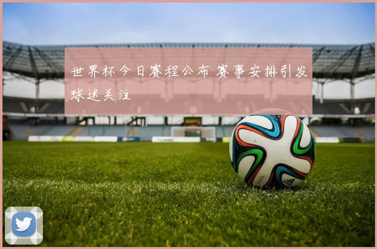世界杯今日赛程公布 赛事安排引发球迷关注