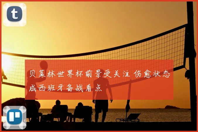 贝莱林世界杯前景受关注 伤愈状态成西班牙备战看点