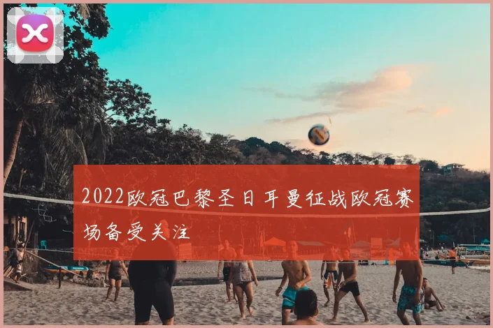 2022欧冠巴黎圣日耳曼征战欧冠赛场备受关注