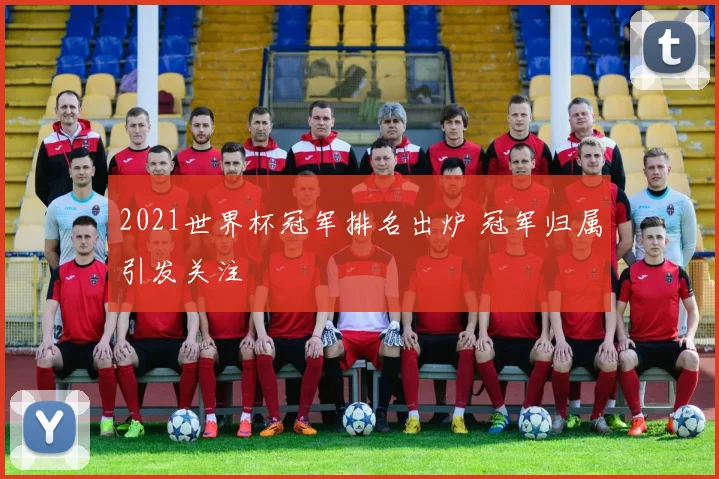 2021世界杯冠军排名出炉 冠军归属引发关注