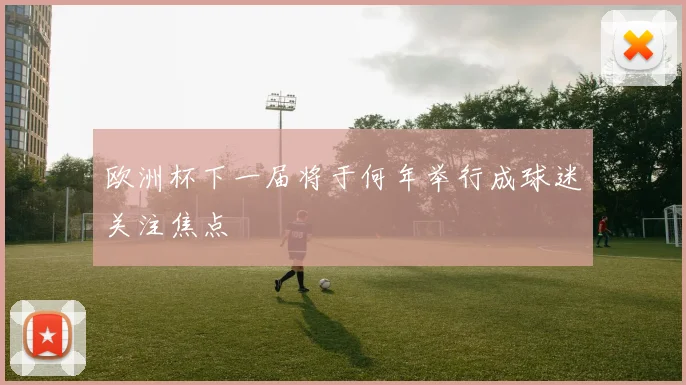 欧洲杯下一届将于何年举行成球迷关注焦点