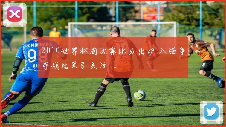 2010世界杯淘汰赛比分出炉 八强争夺战结果引关注_1