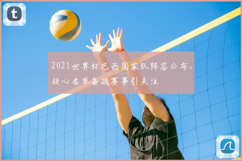 2021世界杯巴西国家队阵容公布，核心名单备战赛事引关注