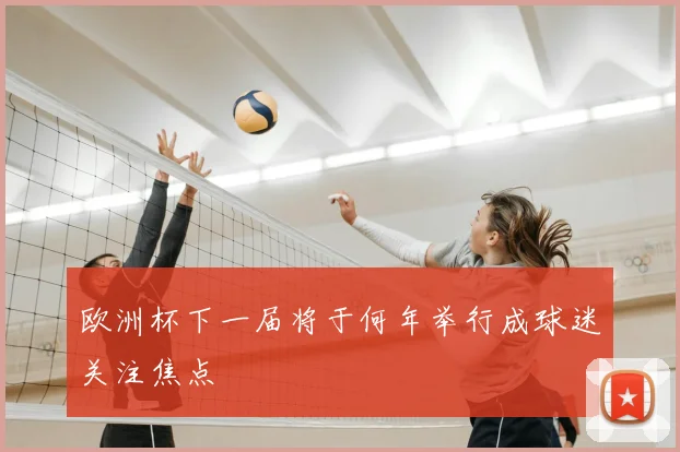 欧洲杯下一届将于何年举行成球迷关注焦点