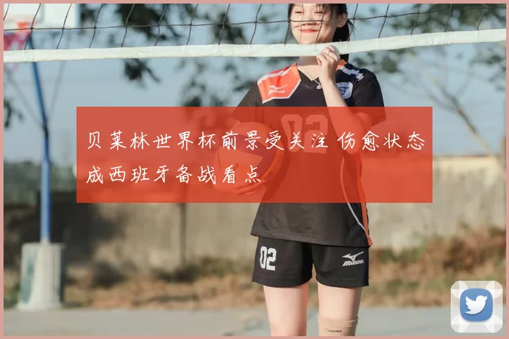 贝莱林世界杯前景受关注 伤愈状态成西班牙备战看点