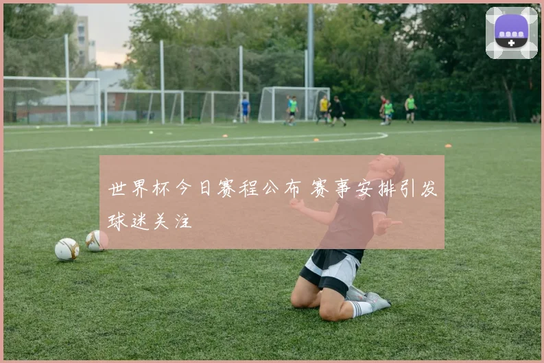 世界杯今日赛程公布 赛事安排引发球迷关注