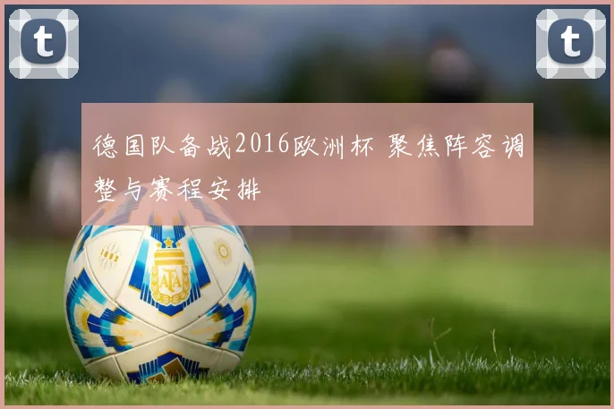 德国队备战2016欧洲杯 聚焦阵容调整与赛程安排