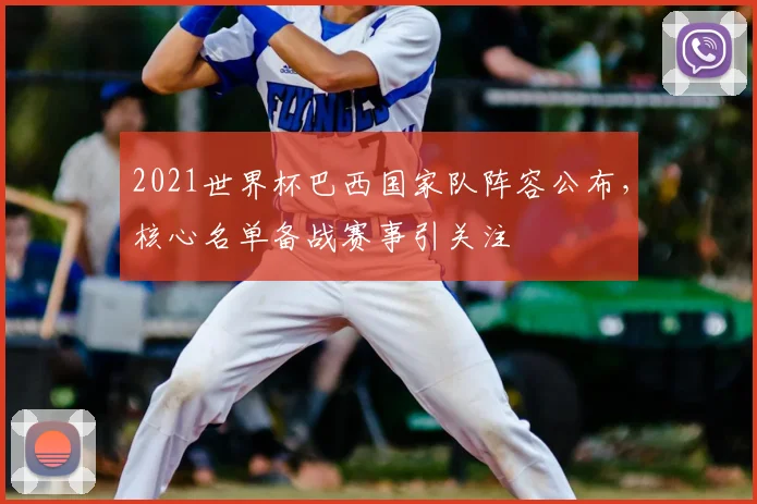 2021世界杯巴西国家队阵容公布，核心名单备战赛事引关注