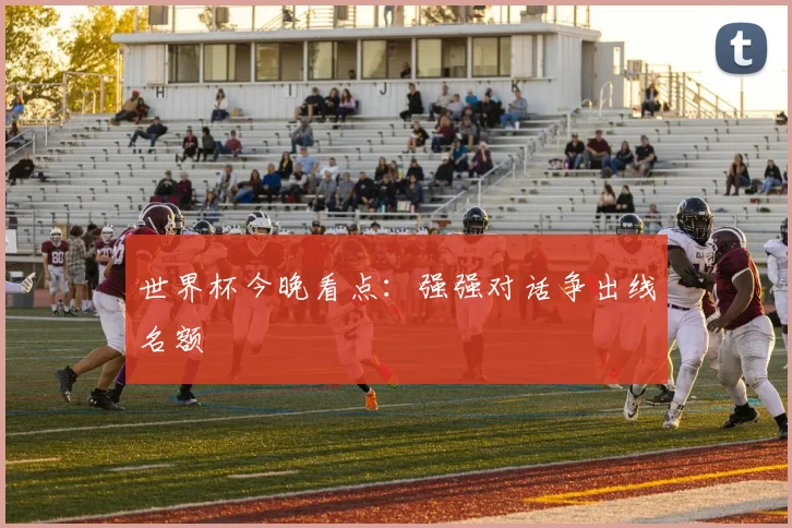 世界杯今晚看点:强强对话争出线名额