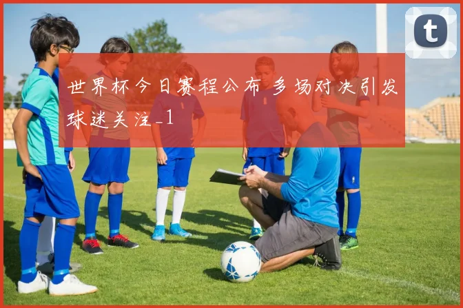 世界杯今日赛程公布 多场对决引发球迷关注_1