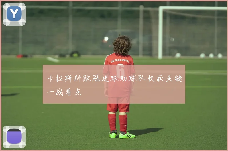 卡拉斯科欧冠进球助球队收获关键一战看点