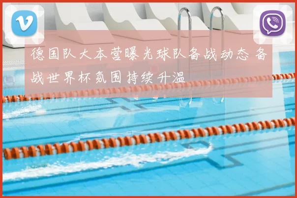 德国队大本营曝光球队备战动态 备战世界杯氛围持续升温